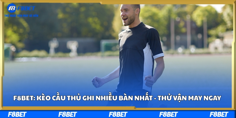 F8bet: Kèo Cầu Thủ Ghi Nhiều Bàn Nhất - Thử Vận May Ngay